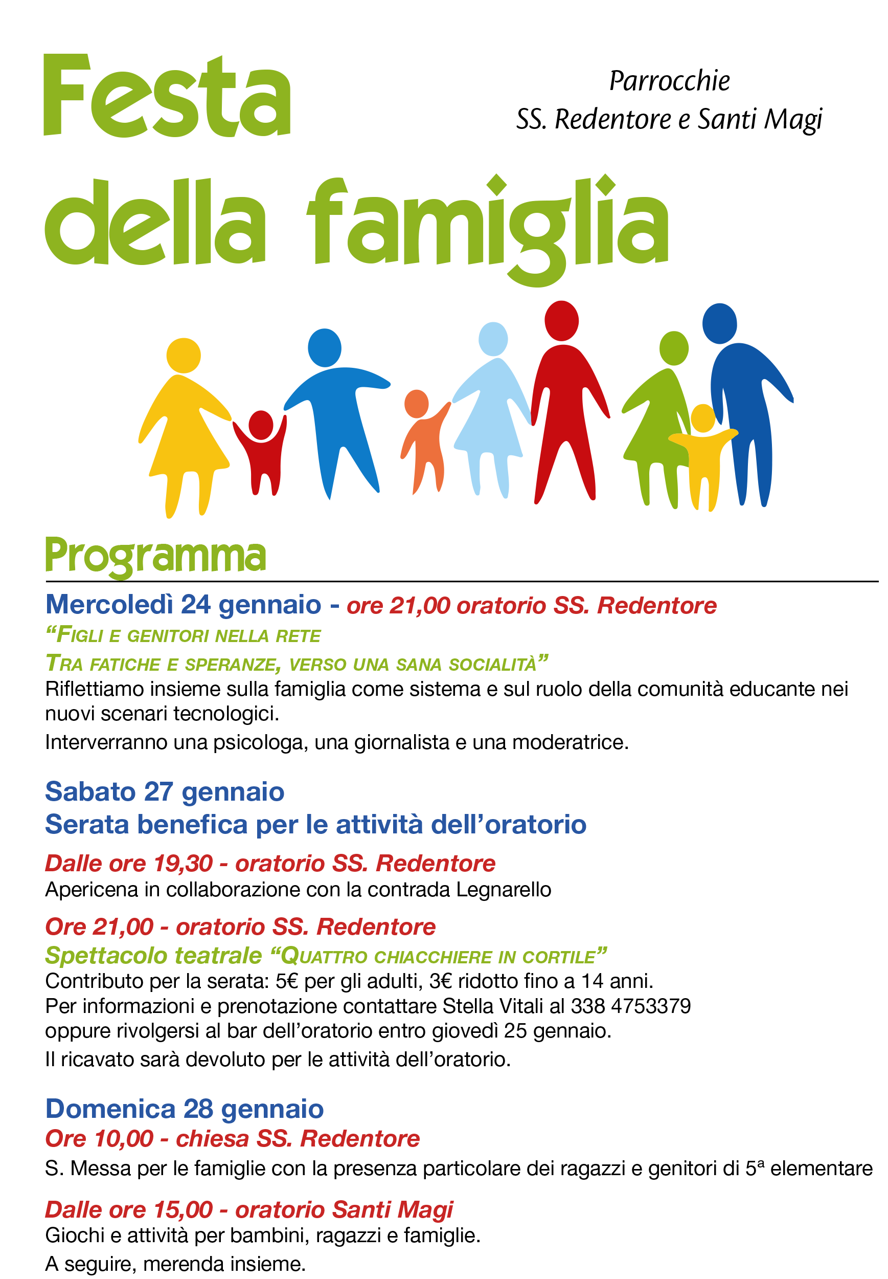 Mercoledì 24 gennaio ore 21,00 oratorio SS. Redentore “Figli e genitori nella rete Tra fatiche e speranze, verso una sana socialità” Riflettiamo insieme sulla famiglia come sistema e sul ruolo della comunità educante nei nuovi scenari tecnologici. Interverranno una psicologa, una giornalista e una moderatrice. Sabato 27 gennaio Serata benefica per le attività dell’oratorio Dalle ore 19,30 - oratorio SS. Redentore Apericena in collaborazione con la contrada Legnarello Ore 21,00 - oratorio SS. Redentore Spettacolo teatrale “Quattro chiacchiere in cortile” Contributo per la serata: 5€ per gli adulti, 3€ ridotto fino a 14 anni. Per informazioni e prenotazione contattare oppure rivolgersi al bar dell’oratorio entro giovedì 25 gennaio. Il ricavato sarà devoluto per le attività dell’oratorio. Domenica 28 gennaio Ore 10,00 - chiesa SS. Redentore S. Messa per le famiglie con la presenza particolare dei ragazzi e genitori di 5a elementare Dalle ore 15,00 - oratorio Santi Magi Giochi e attività per bambini, ragazzi e famiglie. A seguire, merenda insieme.